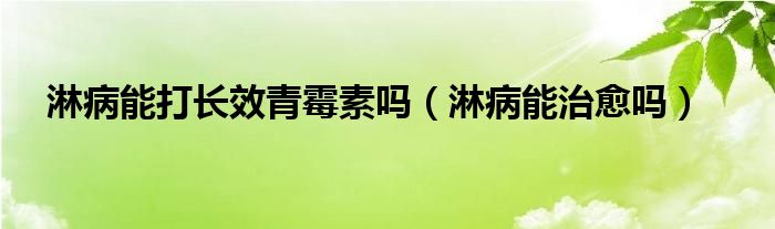 淋病能打長效青霉素嗎（淋病能治愈嗎）