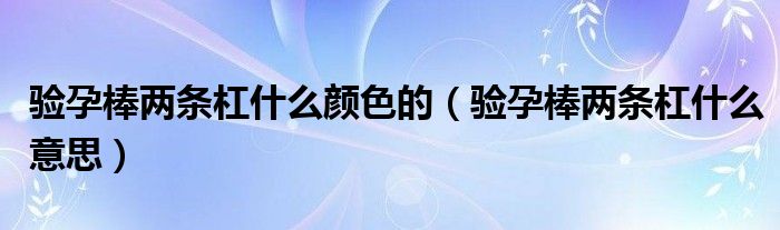 驗(yàn)孕棒兩條杠什么顏色的（驗(yàn)孕棒兩條杠什么意思）