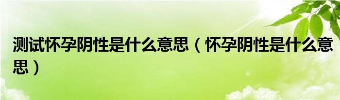 測(cè)試懷孕陰性是什么意思（懷孕陰性是什么意思）