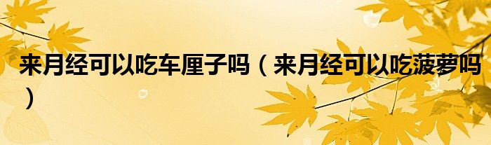 來月經(jīng)可以吃車厘子嗎（來月經(jīng)可以吃菠蘿嗎）