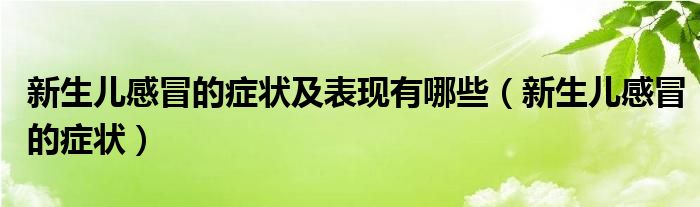 新生兒感冒的癥狀及表現(xiàn)有哪些（新生兒感冒的癥狀）