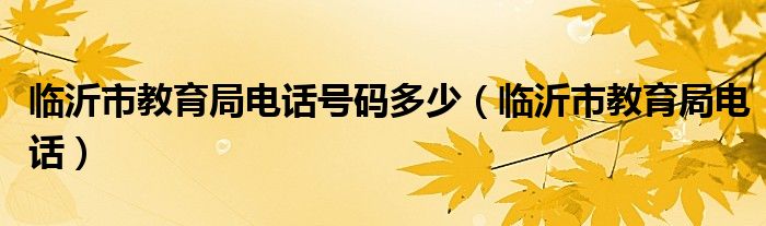 臨沂市教育局電話號碼多少（臨沂市教育局電話）