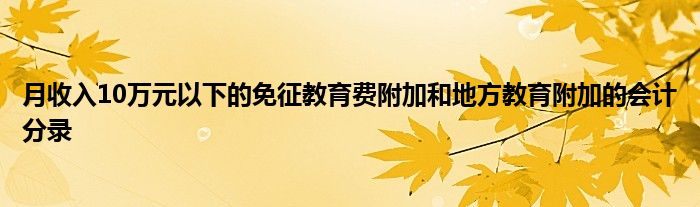 月收入10萬(wàn)元以下的免征教育費(fèi)附加和地方教育附加的會(huì)計(jì)分錄