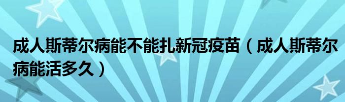 成人斯蒂爾病能不能扎新冠疫苗（成人斯蒂爾病能活多久）