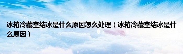 冰箱冷藏室結(jié)冰是什么原因怎么處理（冰箱冷藏室結(jié)冰是什么原因）