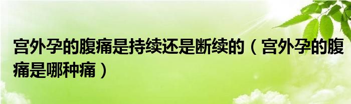 宮外孕的腹痛是持續(xù)還是斷續(xù)的（宮外孕的腹痛是哪種痛）