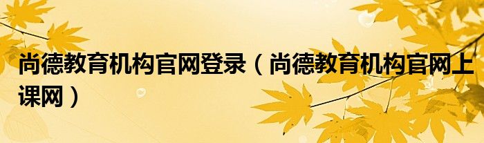 尚德教育機(jī)構(gòu)官網(wǎng)登錄（尚德教育機(jī)構(gòu)官網(wǎng)上課網(wǎng)）