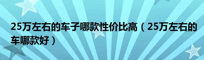 25萬左右的車子哪款性價比高（25萬左右的車哪款好）