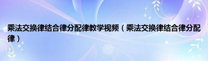 乘法交換律結(jié)合律分配律教學(xué)視頻（乘法交換律結(jié)合律分配律）