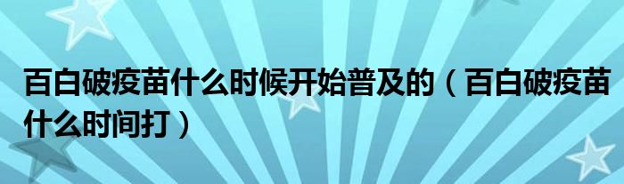 百白破疫苗什么時(shí)候開(kāi)始普及的（百白破疫苗什么時(shí)間打）