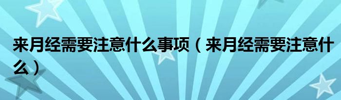 來月經(jīng)需要注意什么事項（來月經(jīng)需要注意什么）