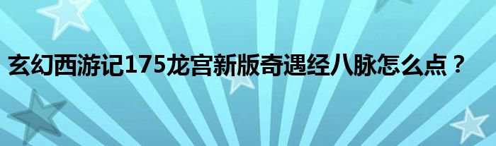 玄幻西游記175龍宮新版奇遇經(jīng)八脈怎么點(diǎn)？