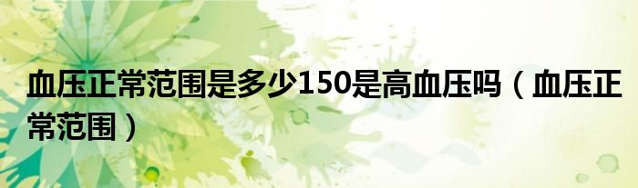 血壓正常范圍是多少150是高血壓嗎（血壓正常范圍）