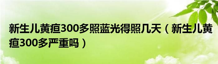 新生兒黃疸300多照藍(lán)光得照幾天（新生兒黃疸300多嚴(yán)重嗎）