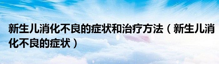 新生兒消化不良的癥狀和治療方法（新生兒消化不良的癥狀）