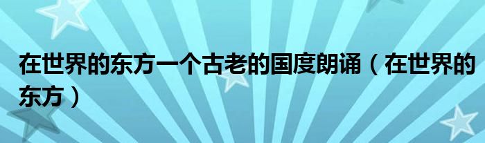 在世界的東方一個古老的國度朗誦（在世界的東方）