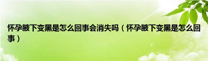 懷孕腋下變黑是怎么回事會消失嗎（懷孕腋下變黑是怎么回事）