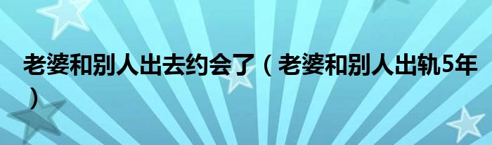 老婆和別人出去約會了（老婆和別人出軌5年）