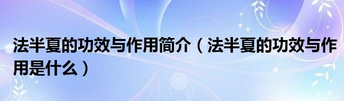 法半夏的功效與作用簡介（法半夏的功效與作用是什么）