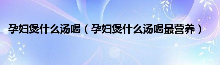 孕婦煲什么湯喝（孕婦煲什么湯喝最營(yíng)養(yǎng)）