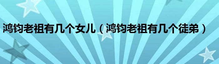 鴻鈞老祖有幾個(gè)女兒（鴻鈞老祖有幾個(gè)徒弟）