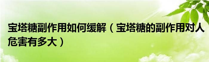 寶塔糖副作用如何緩解（寶塔糖的副作用對人危害有多大）