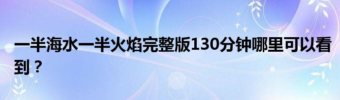 一半海水一半火焰完整版130分鐘哪里可以看到？