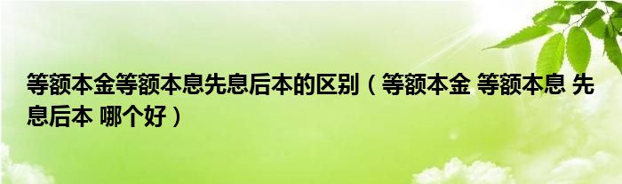 等額本金等額本息先息后本的區(qū)別（等額本金 等額本息 先息后本 哪個(gè)好）