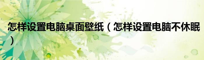 怎樣設(shè)置電腦桌面壁紙（怎樣設(shè)置電腦不休眠）