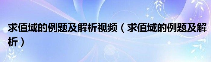 求值域的例題及解析視頻（求值域的例題及解析）