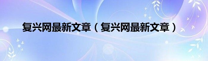 復(fù)興網(wǎng)最新文章（復(fù)興網(wǎng)最新文章）