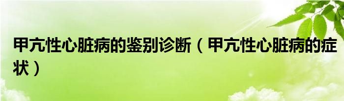 甲亢性心臟病的鑒別診斷（甲亢性心臟病的癥狀）