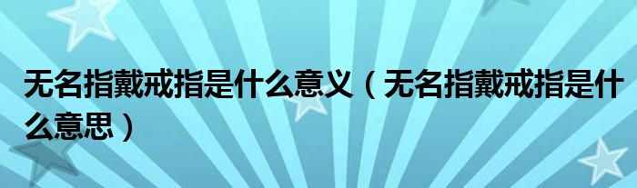 無名指戴戒指是什么意義（無名指戴戒指是什么意思）