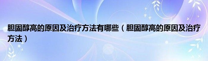 膽固醇高的原因及治療方法有哪些（膽固醇高的原因及治療方法）