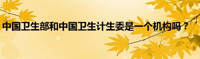 中國衛(wèi)生部和中國衛(wèi)生計(jì)生委是一個機(jī)構(gòu)嗎？