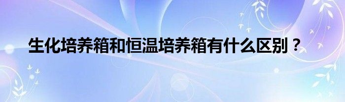 生化培養(yǎng)箱和恒溫培養(yǎng)箱有什么區(qū)別？