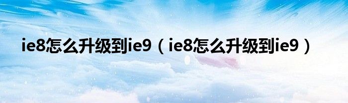 ie8怎么升級到ie9（ie8怎么升級到ie9）