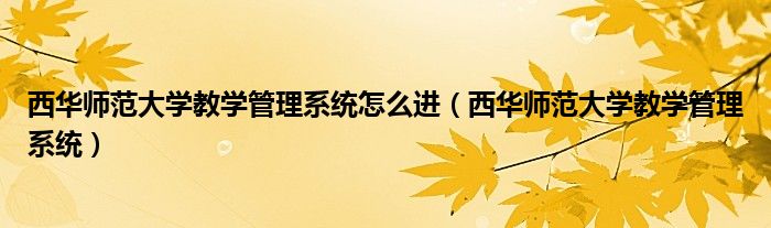 西華師范大學(xué)教學(xué)管理系統(tǒng)怎么進（西華師范大學(xué)教學(xué)管理系統(tǒng)）