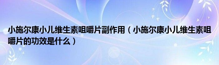 小施爾康小兒維生素咀嚼片副作用（小施爾康小兒維生素咀嚼片的功效是什么）