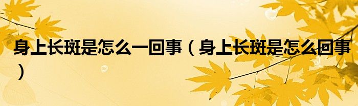 身上長(zhǎng)斑是怎么一回事（身上長(zhǎng)斑是怎么回事）