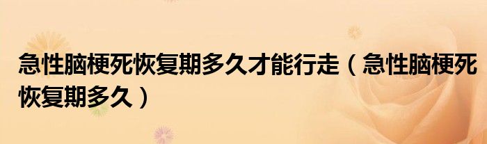 急性腦梗死恢復(fù)期多久才能行走（急性腦梗死恢復(fù)期多久）