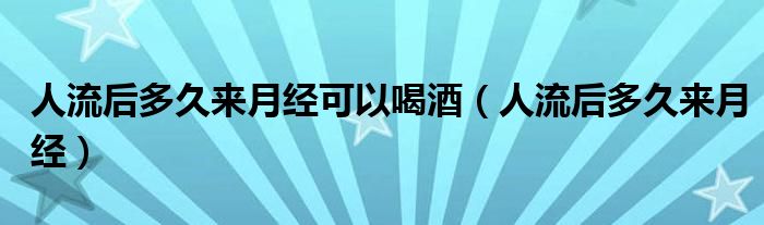 人流后多久來(lái)月經(jīng)可以喝酒（人流后多久來(lái)月經(jīng)）