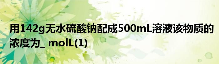 用142g無(wú)水硫酸鈉配成500mL溶液該物質(zhì)的濃度為_(kāi) molL(1)