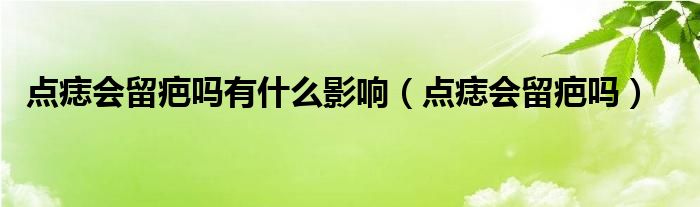 點痣會留疤嗎有什么影響（點痣會留疤嗎）