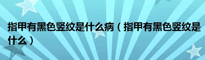 指甲有黑色豎紋是什么?。ㄖ讣子泻谏Q紋是什么）