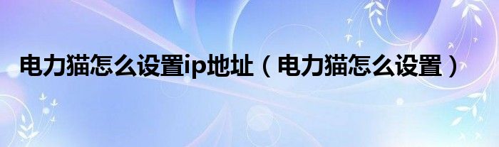 電力貓怎么設(shè)置ip地址（電力貓怎么設(shè)置）