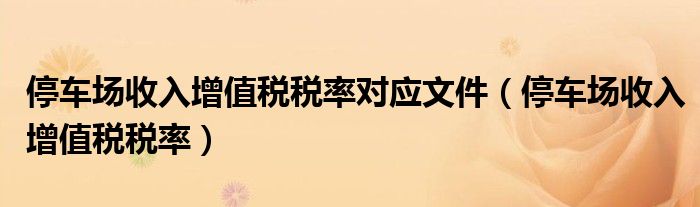 停車場收入增值稅稅率對應(yīng)文件（停車場收入增值稅稅率）