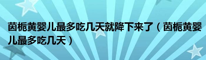 茵梔黃嬰兒最多吃幾天就降下來了（茵梔黃嬰兒最多吃幾天）