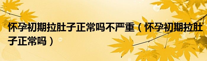 懷孕初期拉肚子正常嗎不嚴重（懷孕初期拉肚子正常嗎）