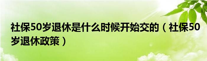 社保50歲退休是什么時(shí)候開始交的（社保50歲退休政策）